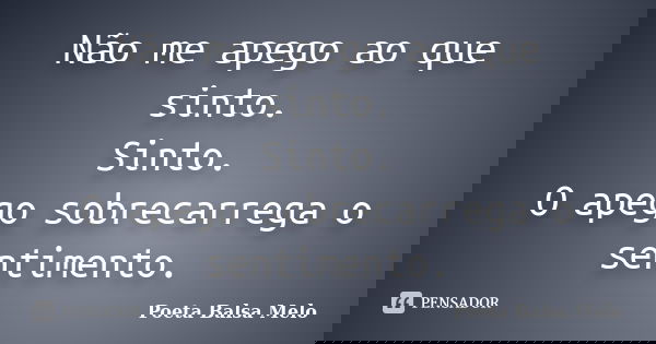 Não me apego ao que sinto. Sinto. O apego sobrecarrega o sentimento.... Frase de Poeta Balsa Melo.