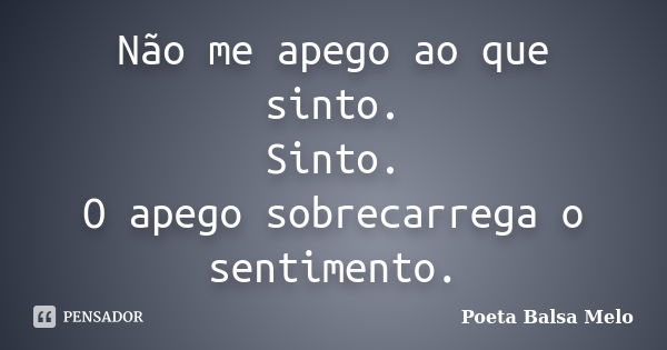 Não me apego ao que sinto. Sinto. O apego sobrecarrega o sentimento.... Frase de Poeta Balsa Melo.