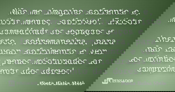 Não me imagino sofrente e, muito menos, sofrível. Existo comedindo os espaços e insisto, sobremaneira, para não causar sofrimento e ver as minhas penas misturad... Frase de Poeta Balsa Melo.