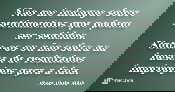 Não me indague sobre sentimentos que podem ser sentidos. Sinta-os ou não sofra na busca de resultados impróprios para a fala.... Frase de Poeta Balsa Melo.