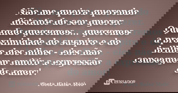 Não me queira querendo distante do seu querer. Quando queremos... queremos a proximidade do suspiro e do brilho dos olhos - eles não conseguem omitir a expressã... Frase de Poeta Balsa Melo.