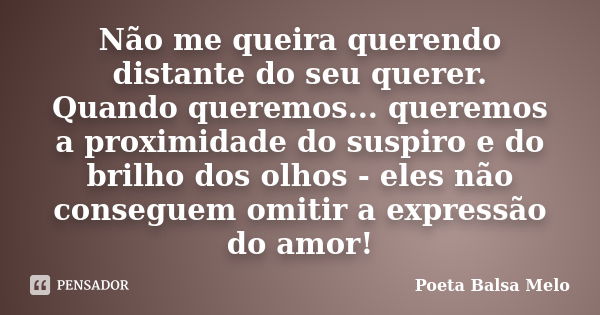 Não me queira querendo distante do seu querer. Quando queremos... queremos a proximidade do suspiro e do brilho dos olhos - eles não conseguem omitir a expressã... Frase de Poeta Balsa Melo.