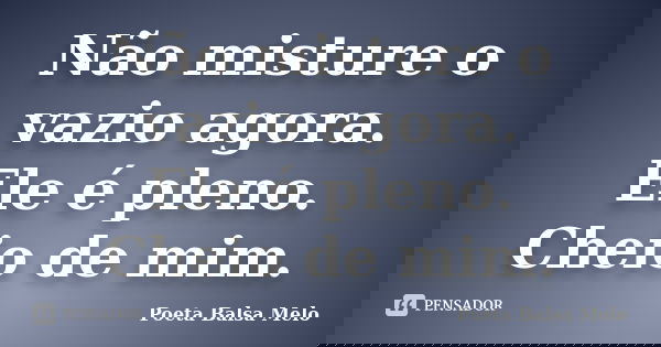 Não misture o vazio agora. Ele é pleno. Cheio de mim.... Frase de Poeta Balsa Melo.