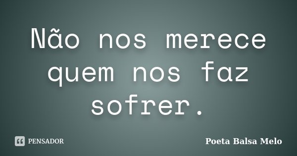 Não nos merece quem nos faz sofrer.... Frase de Poeta Balsa Melo.
