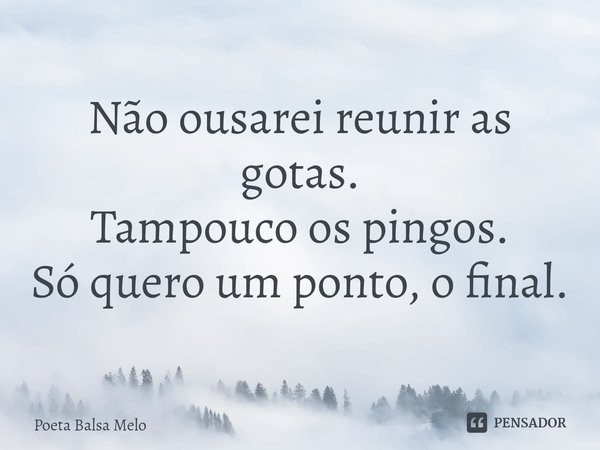 ⁠Não ousarei reunir as gotas. Tampouco os pingos. Só quero um ponto, o final.... Frase de Poeta Balsa Melo.