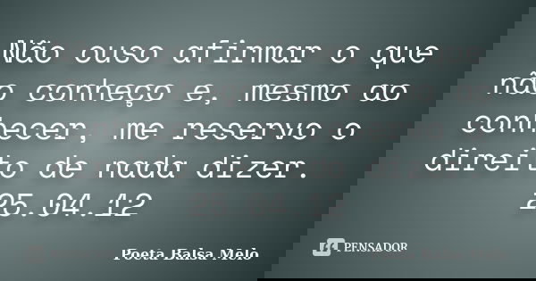 Não ouso afirmar o que não conheço e, mesmo ao conhecer, me reservo o direito de nada dizer. 25.04.12... Frase de Poeta Balsa Melo.