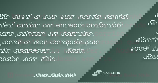 Não ouvi a sua voz nesta manhã. Tentei criar um enredo colorido para pintar um sorriso. Menti para o meu coração que você iria aparecer... Nada! Saudades sem fi... Frase de Poeta Balsa Melo.