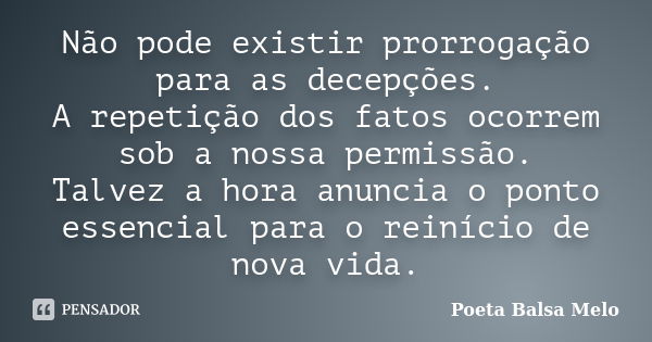 Não pode existir prorrogação para as decepções. A repetição dos fatos ocorrem sob a nossa permissão. Talvez a hora anuncia o ponto essencial para o reinício de ... Frase de Poeta Balsa Melo.