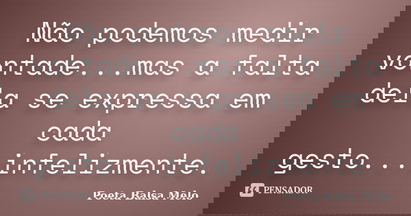Não podemos medir vontade...mas a falta dela se expressa em cada gesto...infelizmente.... Frase de Poeta Balsa Melo.