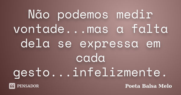 Não podemos medir vontade...mas a falta dela se expressa em cada gesto...infelizmente.... Frase de Poeta Balsa Melo.