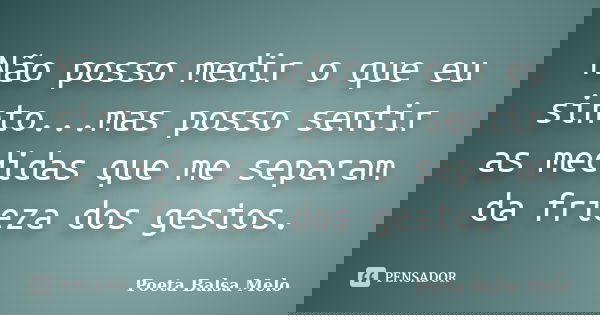 Não posso medir o que eu sinto...mas posso sentir as medidas que me separam da frieza dos gestos.... Frase de Poeta Balsa Melo.