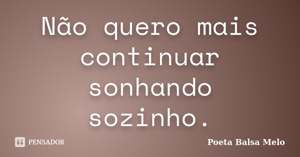 Não quero mais continuar sonhando sozinho.... Frase de Poeta Balsa Melo.