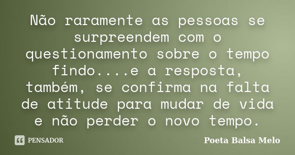 Não raramente as pessoas se surpreendem com o questionamento sobre o tempo findo....e a resposta, também, se confirma na falta de atitude para mudar de vida e n... Frase de Poeta Balsa Melo.