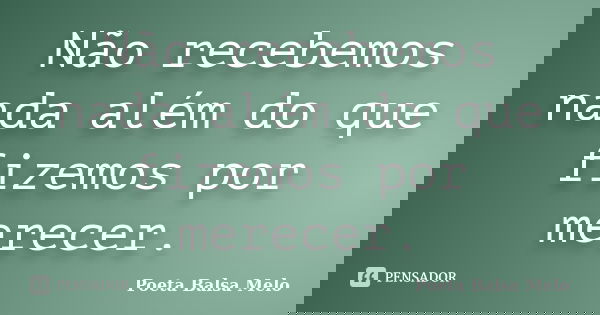 Não recebemos nada além do que fizemos por merecer.... Frase de Poeta Balsa Melo.