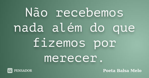 Não recebemos nada além do que fizemos por merecer.... Frase de Poeta Balsa Melo.