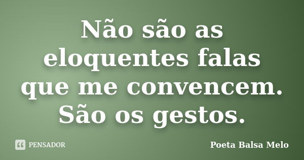 Não são as eloquentes falas que me convencem. São os gestos.... Frase de Poeta Balsa Melo.