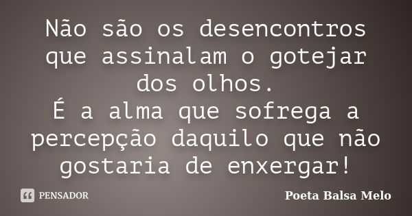 Não são os desencontros que assinalam o gotejar dos olhos. É a alma que sofrega a percepção daquilo que não gostaria de enxergar!... Frase de Poeta Balsa Melo.