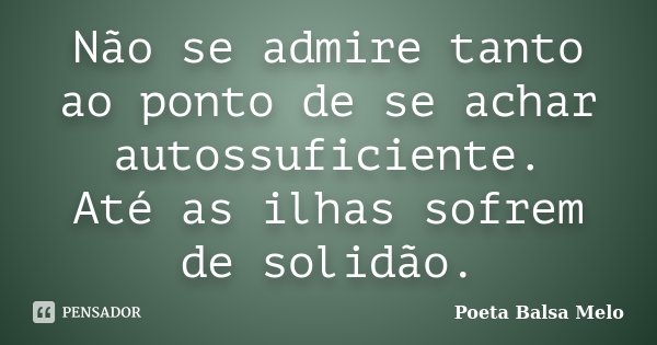 Não se admire tanto ao ponto de se achar autossuficiente. Até as ilhas sofrem de solidão.... Frase de Poeta Balsa Melo.