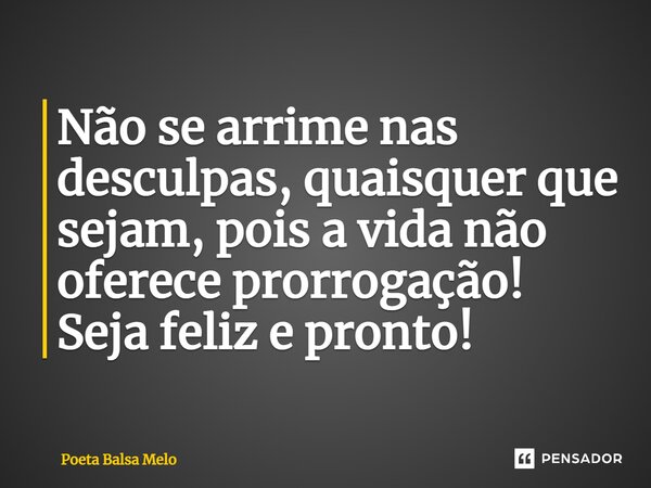 ⁠Não se arrime nas desculpas, quaisquer que sejam, pois a vida não oferece prorrogação! Seja feliz e pronto!... Frase de Poeta Balsa Melo.