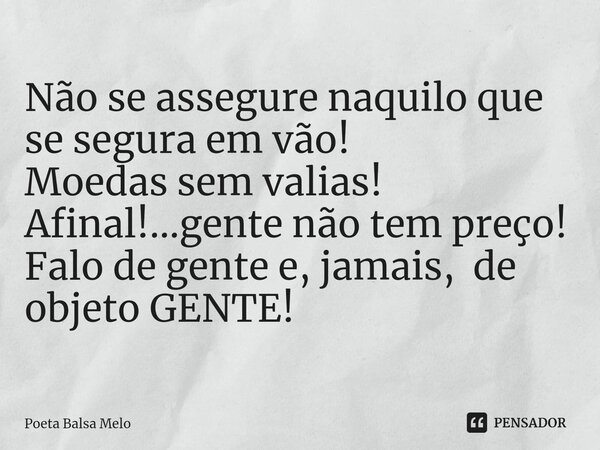 ⁠Não se assegure naquilo que se segura em vão! Moedas sem valias! Afinal!...gente não tem preço! Falo de gente e, jamais, de objeto GENTE!... Frase de Poeta Balsa Melo.