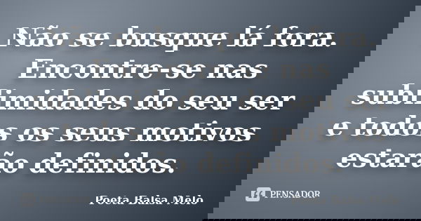 Não se busque lá fora. Encontre-se nas sublimidades do seu ser e todos os seus motivos estarão definidos.... Frase de Poeta Balsa Melo.