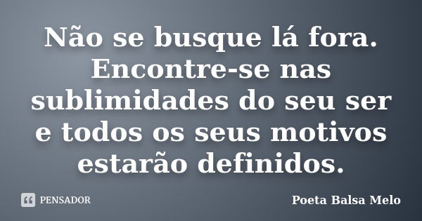 Não se busque lá fora. Encontre-se nas sublimidades do seu ser e todos os seus motivos estarão definidos.... Frase de Poeta Balsa Melo.