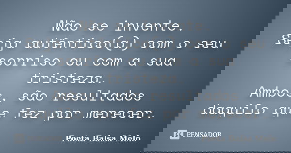 Não se invente. Seja autêntico(a) com o seu sorriso ou com a sua tristeza. Ambos, são resultados daquilo que fez por merecer.... Frase de Poeta Balsa Melo.