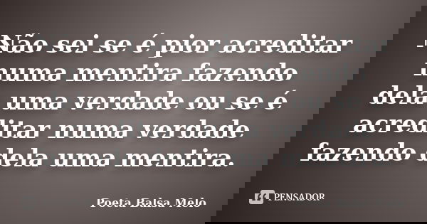 Não sei se é pior acreditar numa mentira fazendo dela uma verdade ou se é acreditar numa verdade fazendo dela uma mentira.... Frase de Poeta Balsa Melo.