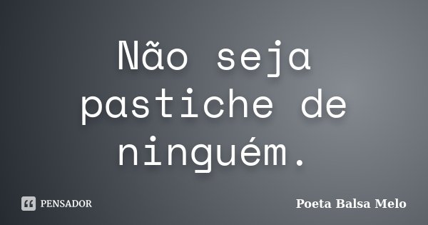 Não seja pastiche de ninguém.... Frase de Poeta Balsa Melo.