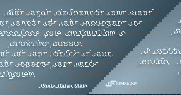 Não seja tolerante com você ao ponto de não enxergar os percalços que aniquilam o próximo passo. A atitude de ser feliz é sua, então, não espere por mais ningué... Frase de Poeta Balsa Melo.