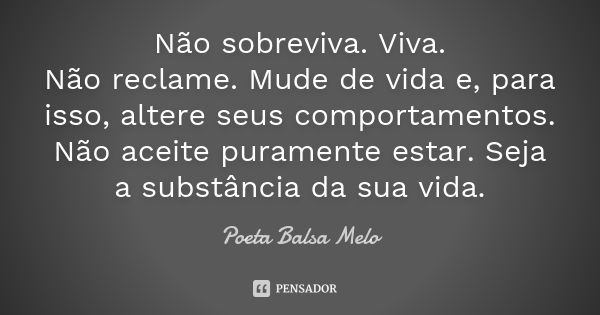 Não sobreviva. Viva. Não reclame. Mude de vida e, para isso, altere seus comportamentos. Não aceite puramente estar. Seja a substância da sua vida.... Frase de Poeta Balsa Melo.