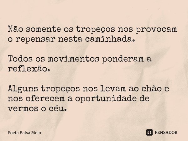 ⁠Não somente os tropeços nos provocam o repensar nesta caminhada. Todos os movimentos ponderam a reflexão. Alguns tropeços nos levam ao chão e nos oferecem a op... Frase de Poeta Balsa Melo.