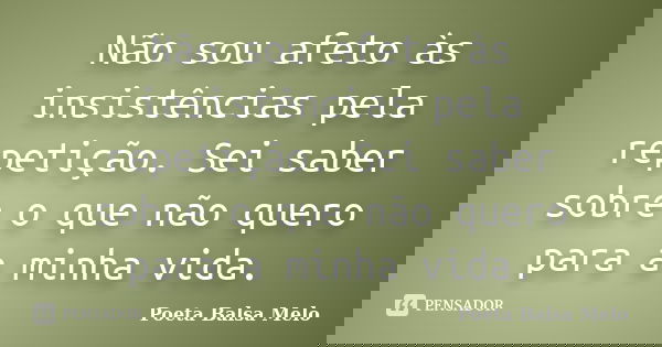 Não sou afeto às insistências pela repetição. Sei saber sobre o que não quero para a minha vida.... Frase de Poeta Balsa Melo.