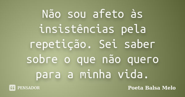 Não sou afeto às insistências pela repetição. Sei saber sobre o que não quero para a minha vida.... Frase de Poeta Balsa Melo.