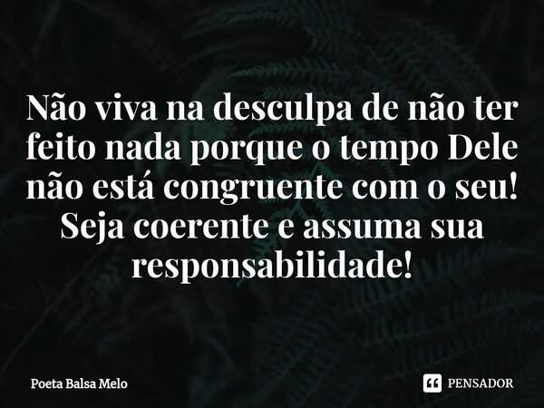 ⁠Não viva na desculpa de não ter feito nada porque o tempo Dele não está congruente com o seu! Seja coerente e assuma sua responsabilidade!... Frase de Poeta Balsa Melo.