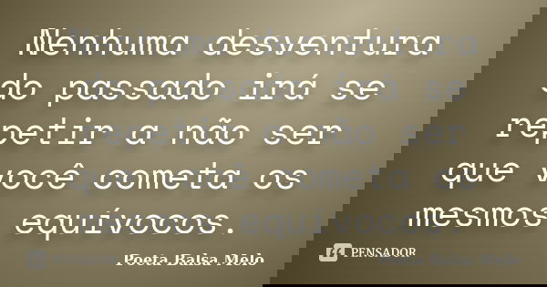 Nenhuma desventura do passado irá se repetir a não ser que você cometa os mesmos equívocos.... Frase de Poeta Balsa Melo.