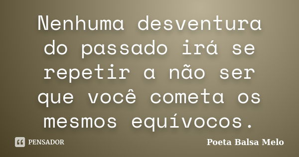 Nenhuma desventura do passado irá se repetir a não ser que você cometa os mesmos equívocos.... Frase de Poeta Balsa Melo.