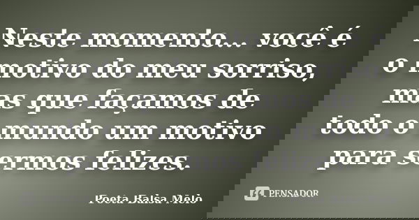 Neste momento... você é o motivo do meu sorriso, mas que façamos de todo o mundo um motivo para sermos felizes.... Frase de Poeta Balsa Melo.
