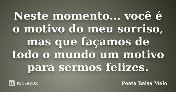 Neste momento... você é o motivo do meu sorriso, mas que façamos de todo o mundo um motivo para sermos felizes.... Frase de Poeta Balsa Melo.