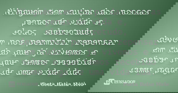 Ninguém tem culpa das nossas penas de vida e, elas, sobretudo, devem nos permitir repensar em tudo que já vivemos e sobre o que temos recebido como paga de uma ... Frase de Poeta Balsa Melo.