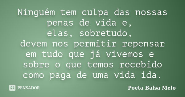 Ninguém tem culpa das nossas penas de vida e, elas, sobretudo, devem nos permitir repensar em tudo que já vivemos e sobre o que temos recebido como paga de uma ... Frase de Poeta Balsa Melo.