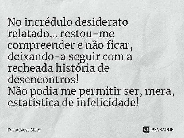 ⁠No incrédulo desiderato relatado... restou-me compreender e não ficar, deixando-a seguir com a recheada história de desencontros!
Não podia me permitir ser, me... Frase de Poeta Balsa Melo.