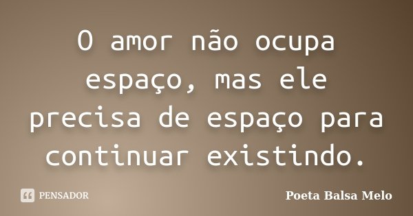 O amor não ocupa espaço, mas ele precisa de espaço para continuar existindo.... Frase de Poeta Balsa Melo.