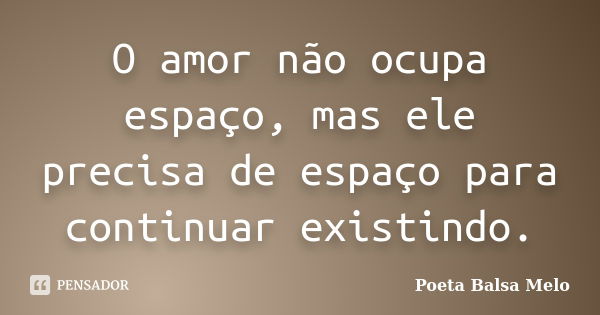 O amor não ocupa espaço, mas ele precisa de espaço para continuar existindo.... Frase de Poeta Balsa Melo.