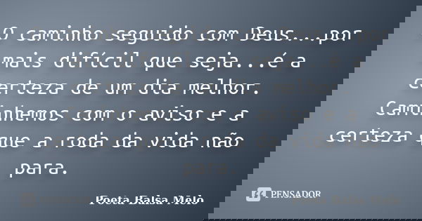 O caminho seguido com Deus...por mais difícil que seja...é a certeza de um dia melhor. Caminhemos com o aviso e a certeza que a roda da vida não para.... Frase de Poeta Balsa Melo.
