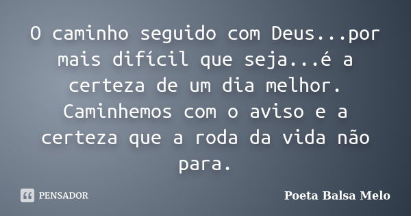 O caminho seguido com Deus...por mais difícil que seja...é a certeza de um dia melhor. Caminhemos com o aviso e a certeza que a roda da vida não para.... Frase de Poeta Balsa Melo.