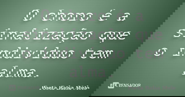O choro é a sinalização que o indivíduo tem alma.... Frase de Poeta Balsa Melo.