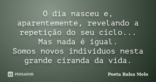 O dia nasceu e, aparentemente, revelando a repetição do seu ciclo... Mas nada é igual. Somos novos indivíduos nesta grande ciranda da vida.... Frase de Poeta Balsa Melo.