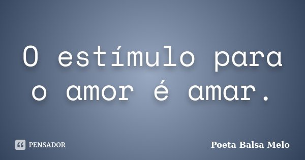O estímulo para o amor é amar.... Frase de Poeta Balsa Melo.