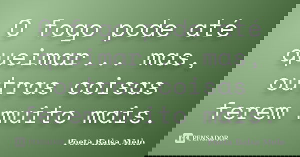 O fogo pode até queimar... mas, outras coisas ferem muito mais.... Frase de Poeta Balsa Melo.